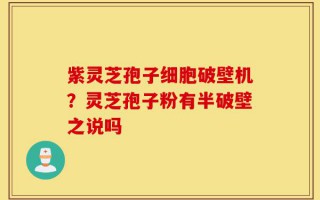 紫灵芝孢子细胞破壁机？灵芝孢子粉有半破壁之说吗
