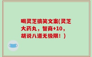 喝灵芝搞笑文案(灵芝大药丸，智商+10，胡说八道无极限！)