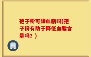孢子粉可降血脂吗(孢子粉有助于降低血脂含量吗？)