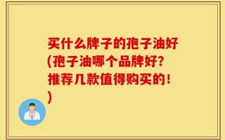 买什么牌子的孢子油好(孢子油哪个品牌好？推荐几款值得购买的！)