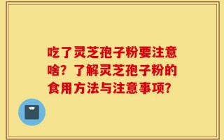 吃了灵芝孢子粉要注意啥？了解灵芝孢子粉的食用方法与注意事项？