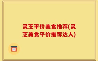 灵芝平价美食推荐(灵芝美食平价推荐达人)