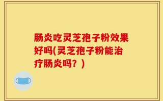 肠炎吃灵芝孢子粉效果好吗(灵芝孢子粉能治疗肠炎吗？)