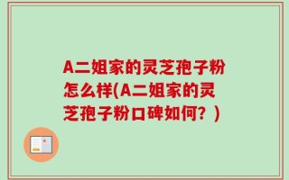 A二姐家的灵芝孢子粉怎么样(A二姐家的灵芝孢子粉口碑如何？)