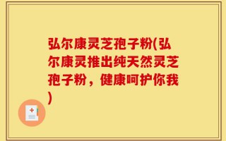 弘尔康灵芝孢子粉(弘尔康灵推出纯天然灵芝孢子粉，健康呵护你我)