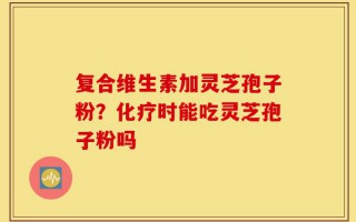 复合维生素加灵芝孢子粉？化疗时能吃灵芝孢子粉吗