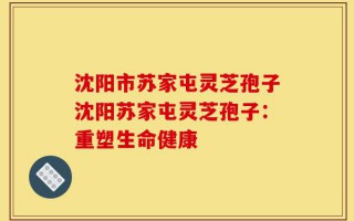 沈阳市苏家屯灵芝孢子沈阳苏家屯灵芝孢子：重塑生命健康