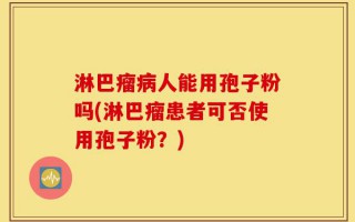 淋巴瘤病人能用孢子粉吗(淋巴瘤患者可否使用孢子粉？)