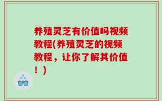 养殖灵芝有价值吗视频教程(养殖灵芝的视频教程，让你了解其价值！)