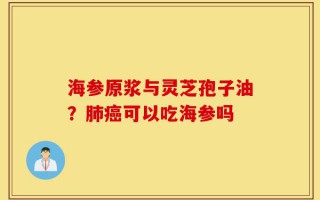 海参原浆与灵芝孢子油？肺癌可以吃海参吗