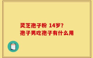 灵芝孢子粉 14岁？孢子男吃孢子有什么用
