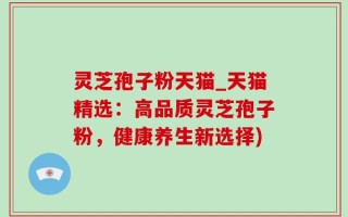 灵芝孢子粉天猫_天猫精选：高品质灵芝孢子粉，健康养生新选择)