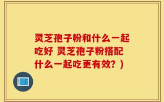 灵芝孢子粉和什么一起吃好 灵芝孢子粉搭配什么一起吃更有效？)