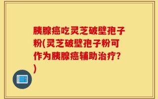 胰腺癌吃灵芝破壁孢子粉(灵芝破壁孢子粉可作为胰腺癌辅助治疗？)