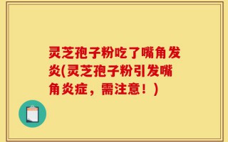 灵芝孢子粉吃了嘴角发炎(灵芝孢子粉引发嘴角炎症，需注意！)