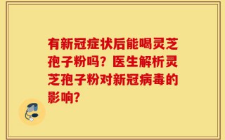 有新冠症状后能喝灵芝孢子粉吗？医生解析灵芝孢子粉对新冠病毒的影响？