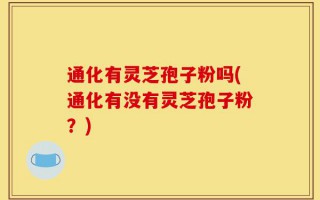 通化有灵芝孢子粉吗(通化有没有灵芝孢子粉？)