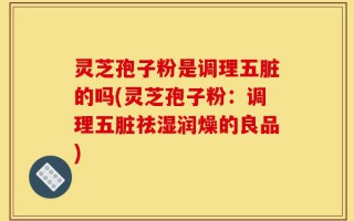 灵芝孢子粉是调理五脏的吗(灵芝孢子粉：调理五脏祛湿润燥的良品)