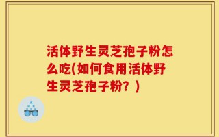 活体野生灵芝孢子粉怎么吃(如何食用活体野生灵芝孢子粉？)