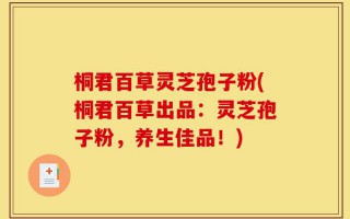 桐君百草灵芝孢子粉(桐君百草出品：灵芝孢子粉，养生佳品！)