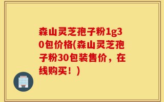森山灵芝孢子粉1g30包价格(森山灵芝孢子粉30包装售价，在线购买！)