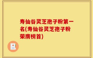 寿仙谷灵芝孢子粉第一名(寿仙谷灵芝孢子粉荣膺榜首)
