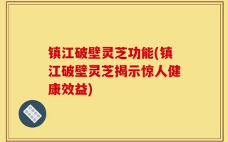 镇江破壁灵芝功能(镇江破壁灵芝揭示惊人健康效益)