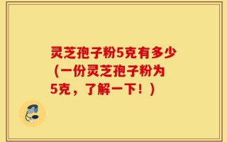 灵芝孢子粉5克有多少 (一份灵芝孢子粉为5克，了解一下！)