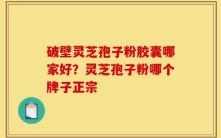 破壁灵芝孢子粉胶囊哪家好？灵芝孢子粉哪个牌子正宗