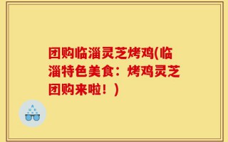 团购临淄灵芝烤鸡(临淄特色美食：烤鸡灵芝团购来啦！)