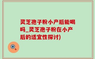 灵芝孢子粉小产后能喝吗_灵芝孢子粉在小产后的适宜性探讨)