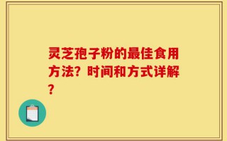 灵芝孢子粉的最佳食用方法？时间和方式详解？