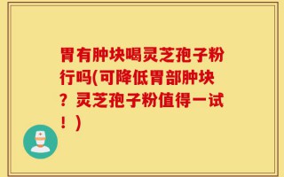 胃有肿块喝灵芝孢子粉行吗(可降低胃部肿块？灵芝孢子粉值得一试！)