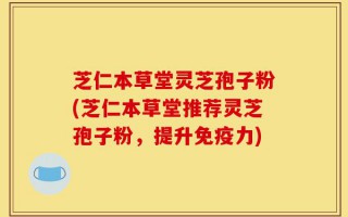 芝仁本草堂灵芝孢子粉(芝仁本草堂推荐灵芝孢子粉，提升免疫力)