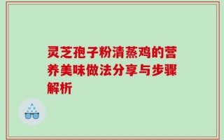 灵芝孢子粉清蒸鸡的营养美味做法分享与步骤解析