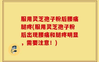 服用灵芝孢子粉后腰痛腿疼(服用灵芝孢子粉后出现腰痛和腿疼明显，需要注意！)