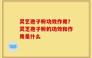 灵艺孢子粉功效作用？灵芝孢子粉的功效和作用是什么
