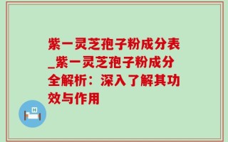 紫一灵芝孢子粉成分表_紫一灵芝孢子粉成分全解析：深入了解其功效与作用