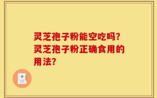灵芝孢子粉能空吃吗？灵芝孢子粉正确食用的用法？