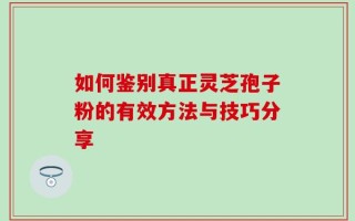 如何鉴别真正灵芝孢子粉的有效方法与技巧分享