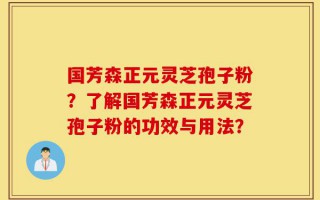 国芳森正元灵芝孢子粉？了解国芳森正元灵芝孢子粉的功效与用法？