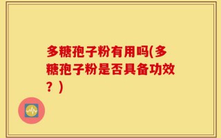 多糖孢子粉有用吗(多糖孢子粉是否具备功效？)