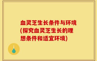 血灵芝生长条件与环境(探究血灵芝生长的理想条件和适宜环境)
