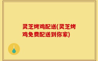 灵芝烤鸡配送(灵芝烤鸡免费配送到你家)