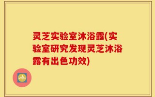 灵芝实验室沐浴露(实验室研究发现灵芝沐浴露有出色功效)
