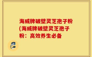 海威牌破壁灵芝孢子粉(海威牌破壁灵芝孢子粉：高效养生必备