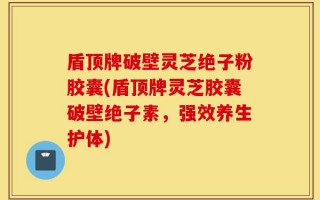 盾顶牌破壁灵芝绝子粉胶囊(盾顶牌灵芝胶囊破壁绝子素，强效养生护体)