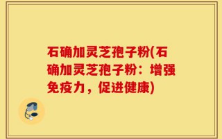 石确加灵芝孢子粉(石确加灵芝孢子粉：增强免疫力，促进健康)