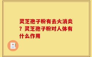 灵芝孢子粉有去火消炎？灵芝孢子粉对人体有什么作用