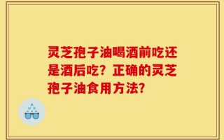 灵芝孢子油喝酒前吃还是酒后吃？正确的灵芝孢子油食用方法？